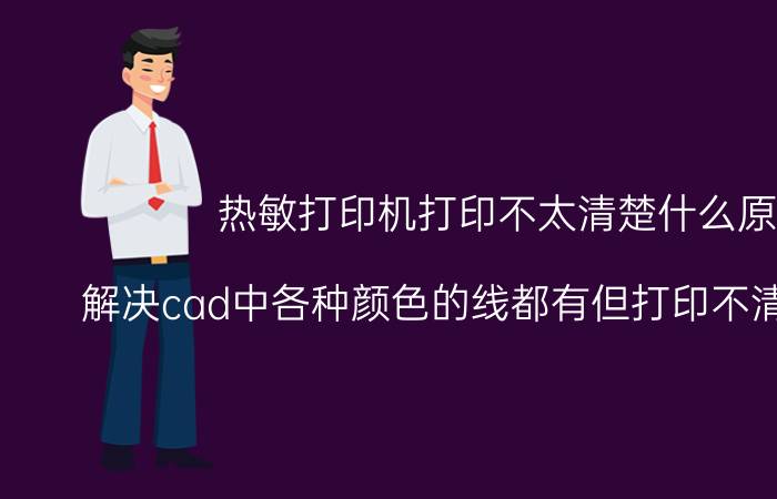 热敏打印机打印不太清楚什么原因 解决cad中各种颜色的线都有但打印不清楚的问题？